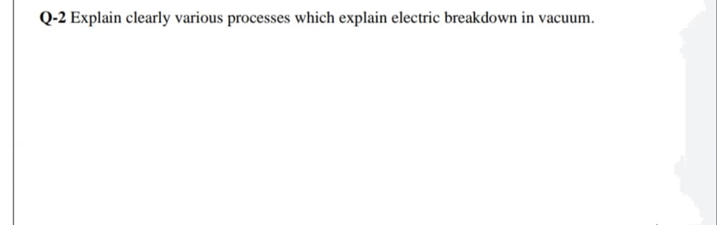 Q-2 Explain clearly various processes which explain electric breakdown in vacuum.
