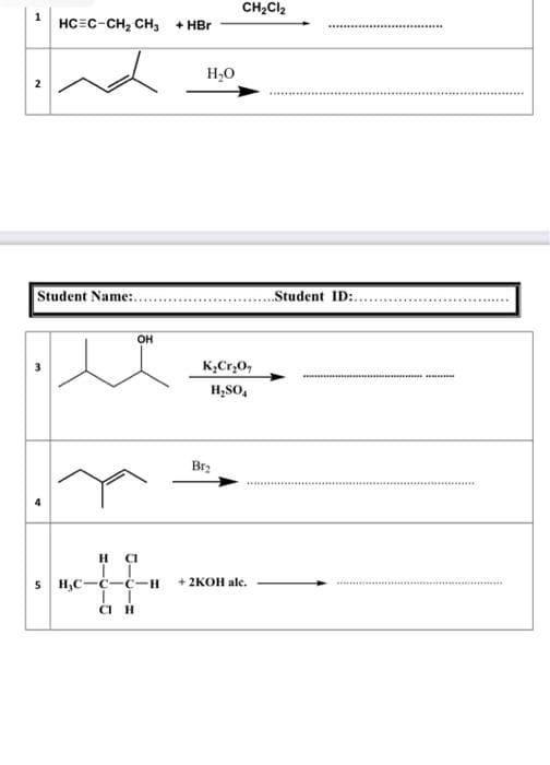 1 HCEC-CH₂ CH₂ + HBr
N
Student Name:.
47
5
OH
H₂O
CH₂Cl₂
K₂Cr₂O,
H₂SO4
Br₂
H CI
H₂C-C-C-H + 2KOH ale.
IT
CI H
Student ID:.