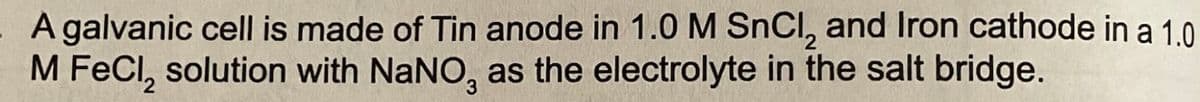 A galvanic cell is made of Tin anode in 1.0M SnCl, and Iron cathode in a 10
M FeCl, solution with NaNO, as the electrolyte in the salt bridge.
