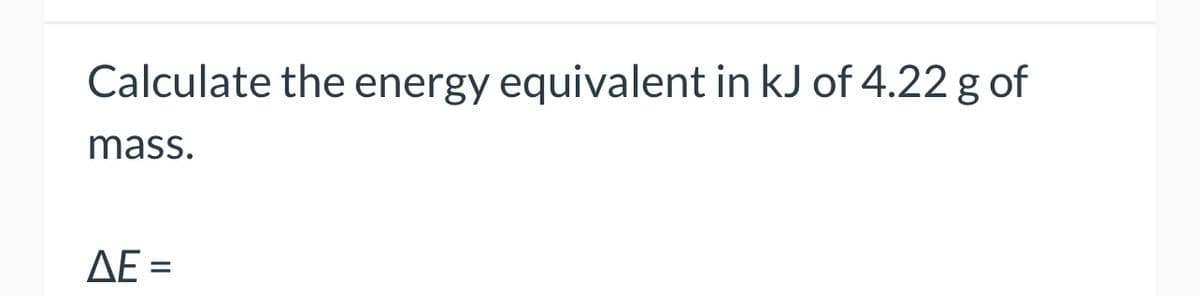 Calculate the energy equivalent in kJ of 4.22 g of
mass.
AE=