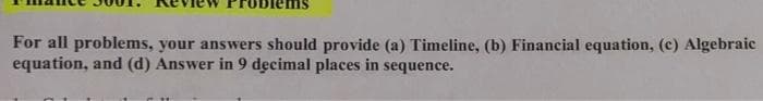 For all problems, your answers should provide (a) Timeline, (b) Financial equation, (c) Algebraic
equation, and (d) Answer in 9 decimal places in sequence.