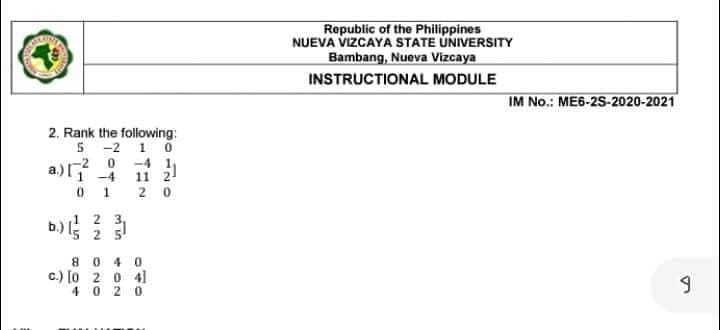 Republic of the Philippines
NUEVA VIZCAYA STATE UNIVERSITY
Bambang, Nueva Vizcaya
INSTRUCTIONAL MODULE
IM No.: ME6-2S-2020-2021
2. Rank the following:
5 -2 1 0
a.) 0 -4 1,
-4
11 2!
2 0
2 3,
b)
8 0 4 0
c.) [o 2 0 41
4 0 2 0
