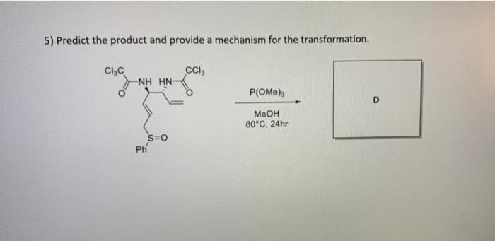 5) Predict the product and provide a mechanism for the transformation.
Cl,C
CI,
-NH HN
P(OMe),
Меон
80°C, 24hr
S=0
Ph
