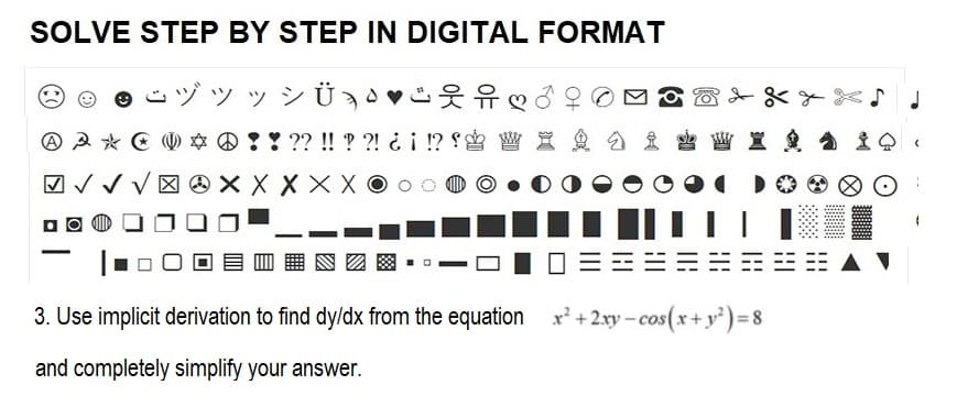 SOLVE STEP BY STEP IN DIGITAL FORMAT
ジッッ
♡
A A * * * ! ! ?? !! ? ?! ¿ ¡ !? f❀ W X
√√√XXXXX
♪
W X D I Q
3. Use implicit derivation to find dy/dx from the equation x²+2xy-cos(x + y²) = 8
and completely simplify your answer.