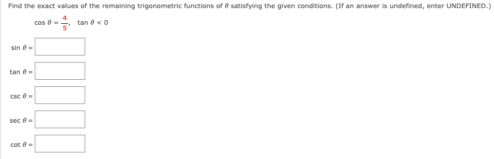 Find the exact values of the remaining trigonometric functions of 0 satisfying the given conditions. (If an answer is undefined, enter UNDEFINED.)
cos 0 =
tan 0 < 0
5'
sin 0 =
tan 0 =
csc 0 =
sec 0 =
cot 0 =
