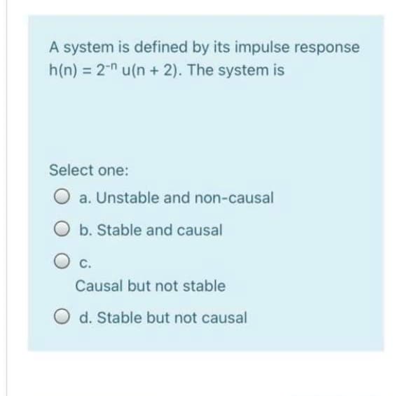 A system is defined by its impulse response
h(n) = 2-n u(n + 2). The system is
Select one:
a. Unstable and non-causal
b. Stable and causal
C.
Causal but not stable
d. Stable but not causal
