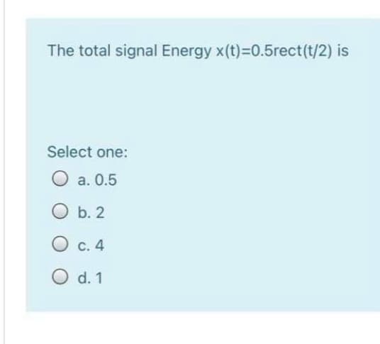 The total signal Energy x(t)=0.5rect(t/2) is
Select one:
O a. 0.5
ОБ.2
О с. 4
O d. 1
