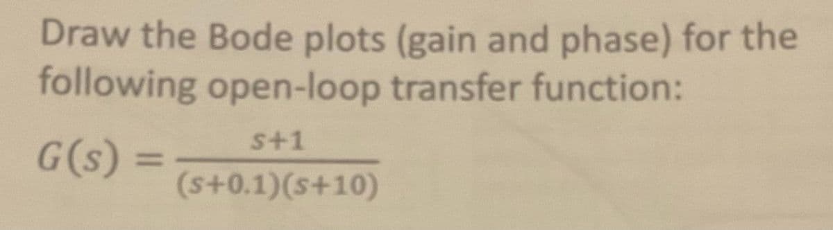 Draw the Bode plots (gain and phase) for the
following open-loop transfer function:
s+1
G(s) =
=
(s+0.1) (s+10)