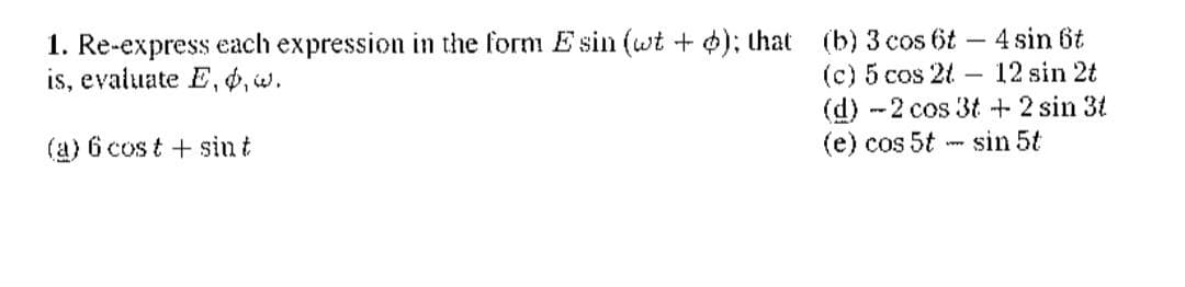 1. Re-express each expression in the form Esin (wt + o); that
is, evaluate E,,w.
(a) 6 cost + sin t
4 sin 6t
12 sin 2t
(b) 3 cos 6t
(c) 5 cos 2t -
(d) -2 cos 3t + 2 sin 3t
(e) cos 5t
sin 5t