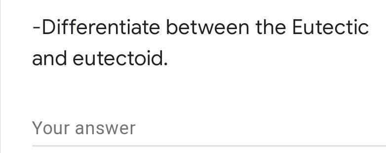 -Differentiate between the Eutectic
and eutectoid.
Your answer
