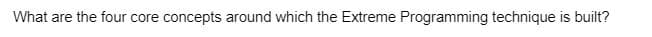 What are the four core concepts around which the Extreme Programming technique is built?