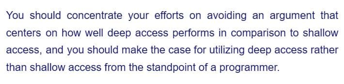 You should concentrate your efforts on avoiding an argument that
centers on how well deep access performs in comparison to shallow
access, and you should make the case for utilizing deep access rather
than shallow access from the standpoint of a programmer.