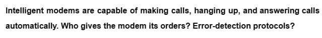 Intelligent modems are capable of making calls, hanging up, and answering calls
automatically. Who gives the modem its orders? Error-detection protocols?