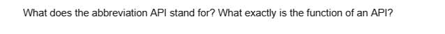 What does the abbreviation API stand for? What exactly is the function of an API?