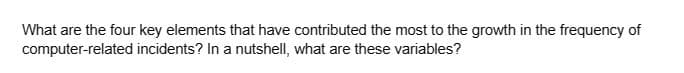 What are the four key elements that have contributed the most to the growth in the frequency of
computer-related incidents? In a nutshell, what are these variables?