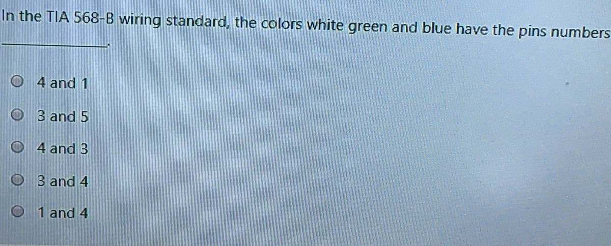 In the TIA 568-B wiring standard, the colors white green and blue have the pins numbers
O 4 and 1
3 and 5
4 and 3
3 and 4
1 and 4
