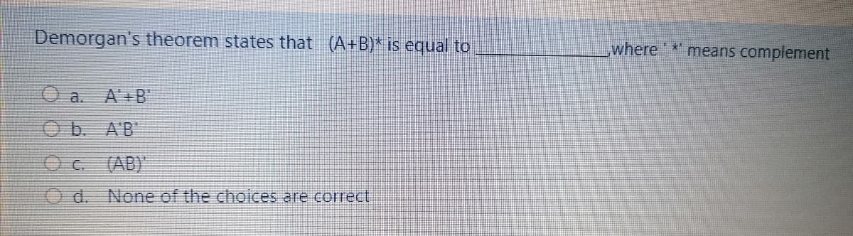 Demorgan's theorem states that (A+B)* is equal to
where * means complement
O a.
A'+B'
O b. A'B
O c. (AB)"
O d. None of the choices are correct
