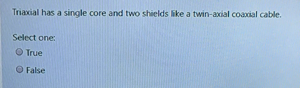 Triaxial has a single
core and two shields like a twin-axial coaxial cable.
Select one:
O True
O False
