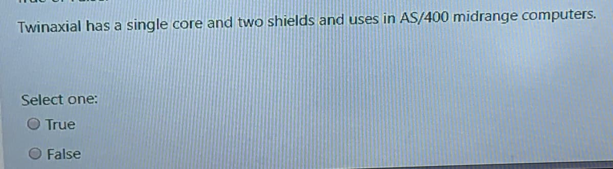 Twinaxial has a single core and two shields and uses in AS/400 midrange computers.
Select one:
True
O False
