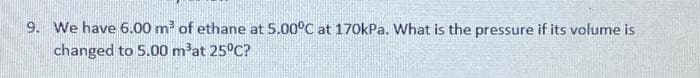 9. We have 6.00 m of ethane at 5.00°C at 170kPa. What is the pressure if its volume is
changed to 5.00 m³at 25°C?
