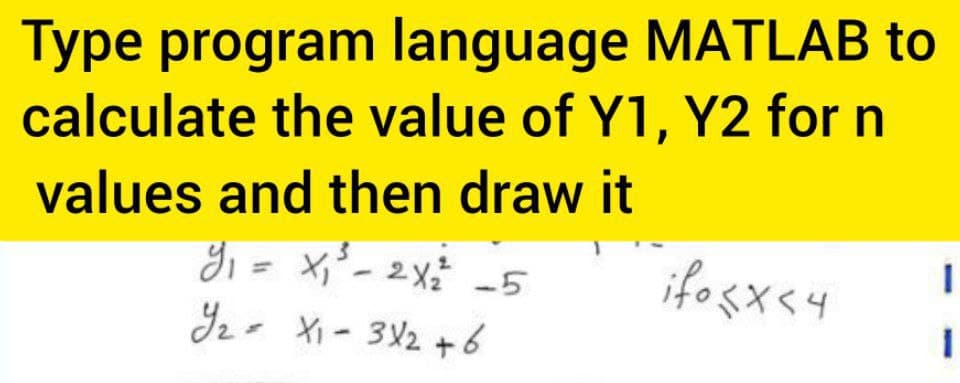 Type program language MATLAB to
calculate the value of Y1, Y2 for n
values and then draw it
yi = x;' - 2x -5
I2- Xi - 312 +6
ifo sx<4
