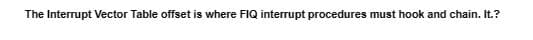 The Interrupt Vector Table offset is where FIQ interrupt procedures must hook and chain. It.?