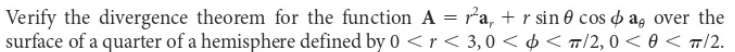 Verify the divergence theorem for the function A = ra, + r sin 0 cosa, over the
surface of a quarter of a hemisphere defined by 0 <r<3,0 << T/2,0 <0 < TT/2.