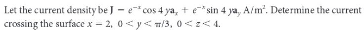 Let the current density be J = e* cos 4 ya, + esin 4 ya, A/m². Determine the current
crossing the surface x = 2,
0 <y</3, 0<z<4.