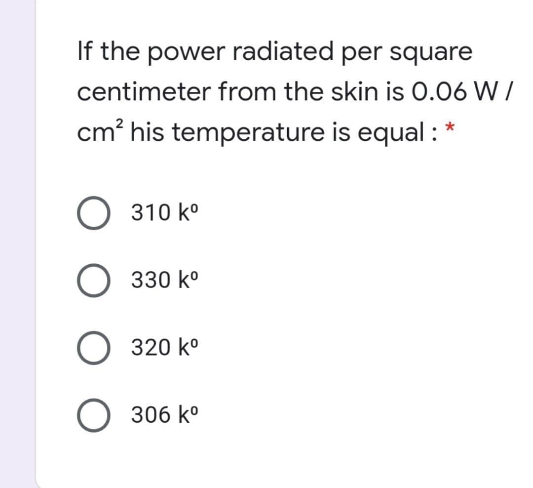 If the power radiated per square
centimeter from the skin is 0.06 W /
cm? his temperature is equal : *
O 310 ko
O 330 k°
O 320 ko
O 306 k°
