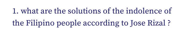 1. what are the solutions of the indolence of
the Filipino people according to Jose Rizal ?
