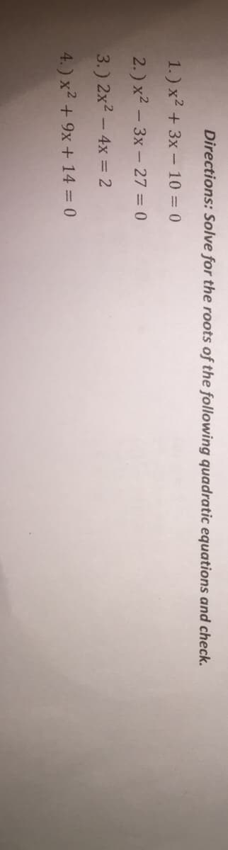 Directions: Solve for the roots of the following quadratic equations and check.
1.) x2 + 3x- 10 = 0
2.) x2 - 3x - 27 = 0
3.) 2x2 - 4x = 2
4.) x2 + 9x + 14 = 0
