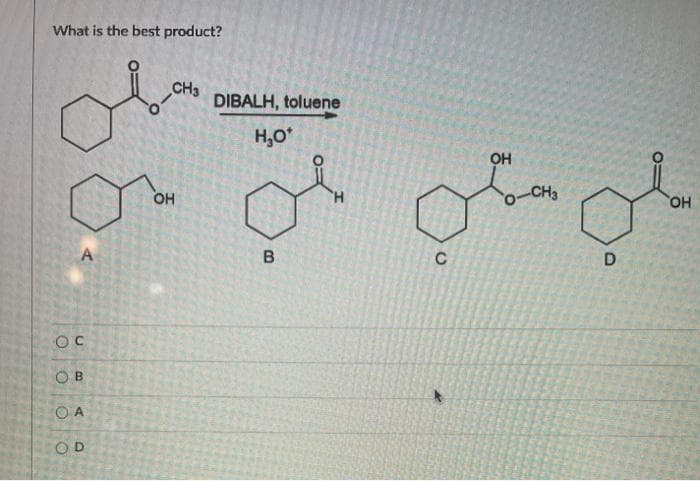 What is the best product?
CH3
DIBALH, toluene
H,0*
CH3
HO,
H.
OH
B
C
A
O B
O A
OD
