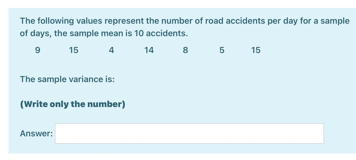 The following values represent the number of road accidents per day for a sample
of days, the sample mean is 10 accidents.
15
4
14
8
5
15
The sample variance is:
(Write only the number)
Answer:
