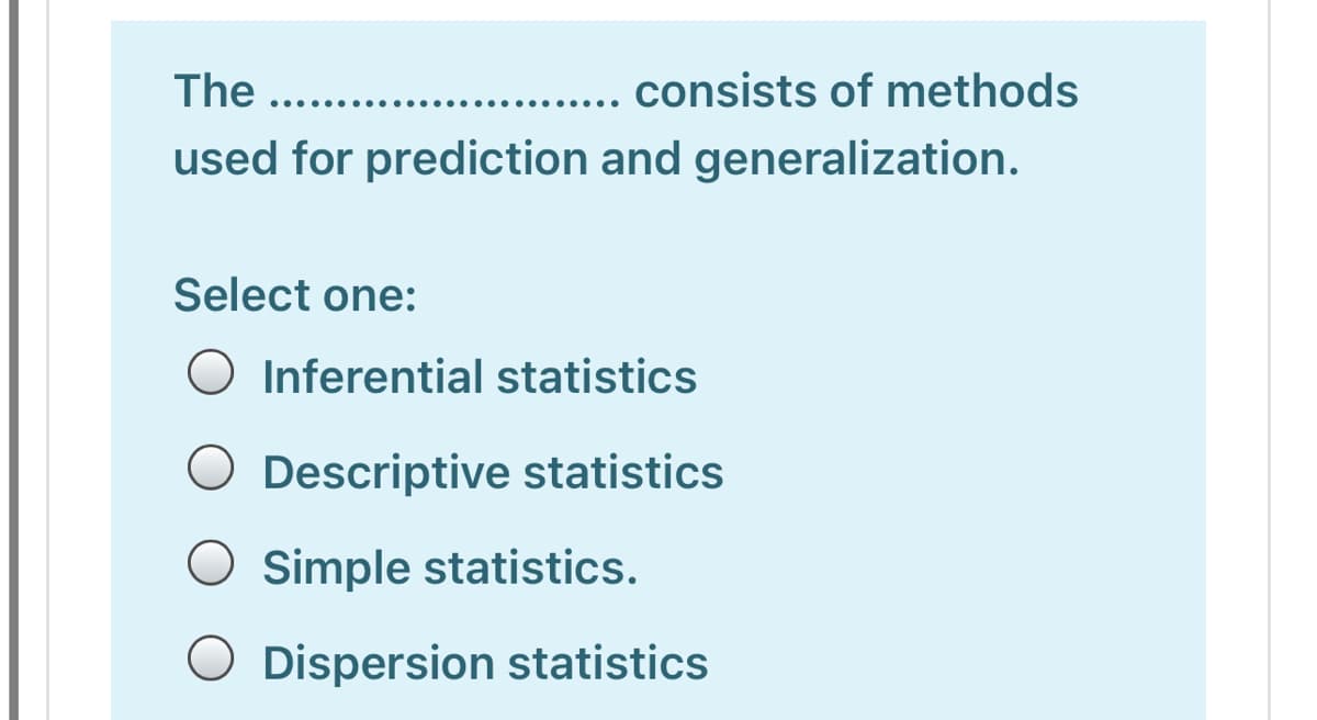 The ....
.... consists of methods
.... ..
.
used for prediction and generalization.
Select one:
O Inferential statistics
O Descriptive statistics
O Simple statistics.
O Dispersion statistics
