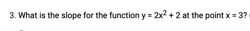 3. What is the slope for the function y = 2x2 + 2 at the point x =
3?
