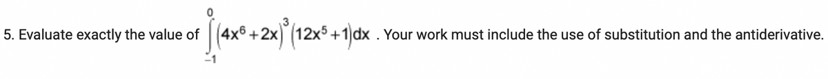 5. Evaluate exactly the value of [(4x + 2x) (12x5+1)dx . Your work must include the use of substitution and the antiderivative.