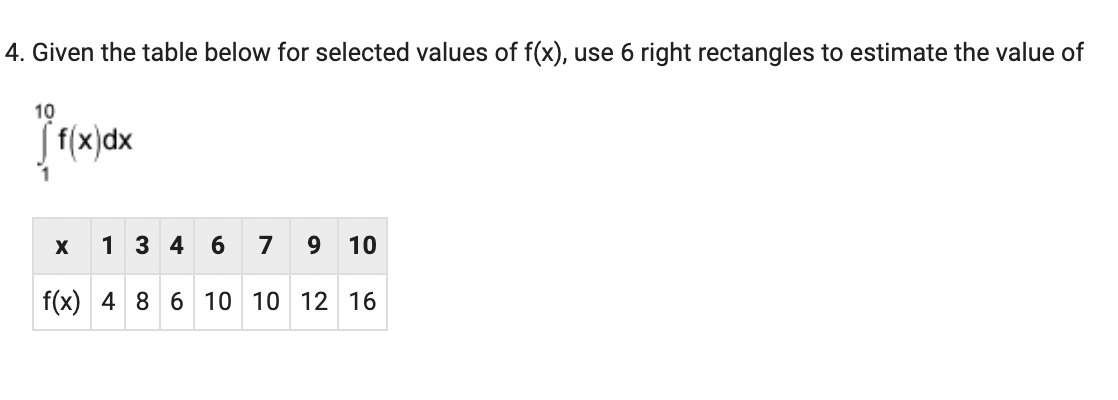 4. Given the table below for selected values of f(x), use 6 right rectangles to estimate the value of
10
f(x)dx
1 346 7 9 10
f(x) 4 8 6 10 10 12 16
X