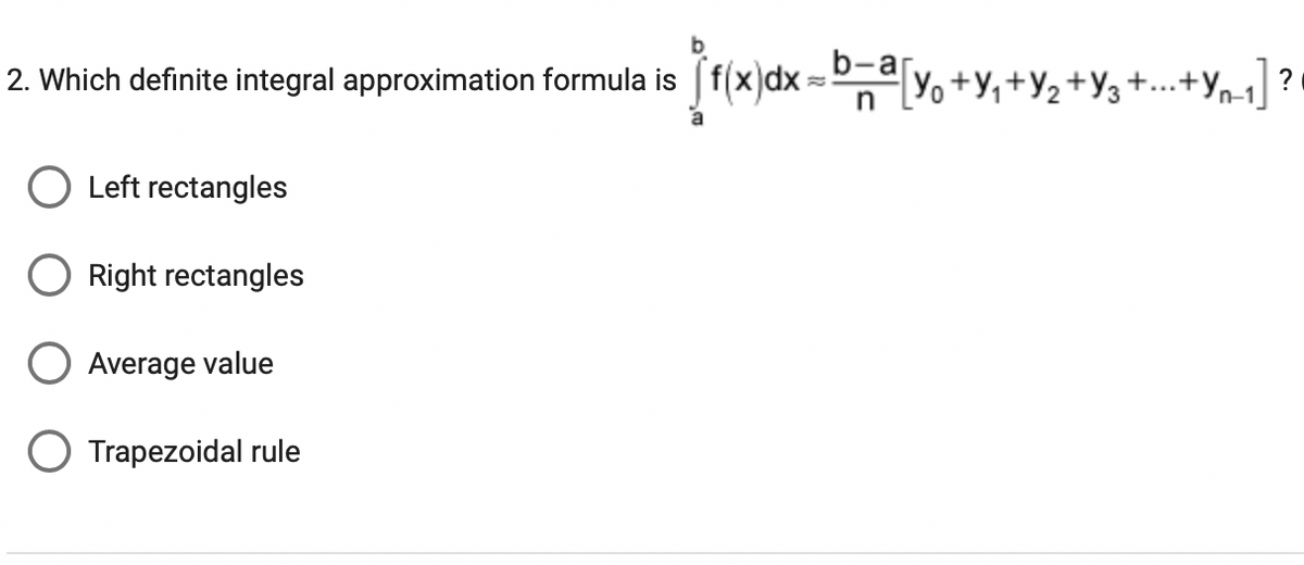 2. Which definite integral approximation formula is f(x)dx=b-a[yo+y₁+Y₂+Y3 +...+Yn_1] ?
n
Left rectangles
Right rectangles
Average value
O Trapezoidal rule