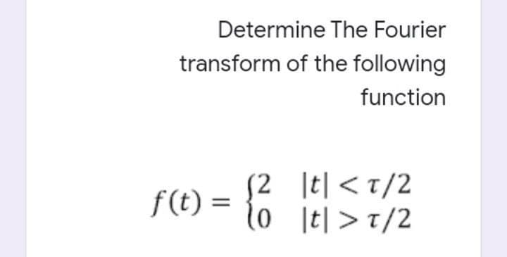 Determine The Fourier
transform of the following
function
S2 |t| < t/2
lo t| >7/2
f (t)
