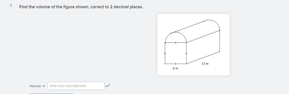 7.
Find the volume of the figure shown, correct to 2 decimal places.
11 m
6 m
Volume =
Enter your next step here
m3
