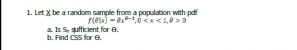 1. Let X be a random sample from a population with pdf
f(elx) = 0x9-1,0 <x < 1,0 >0
a. Is Sn sufficient for e.
b. Find CSS for e.
