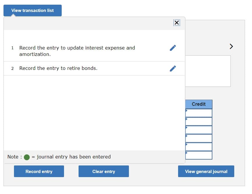 View transaction list
1 Record the entry to update interest expense and
>
amortization.
2 Record the entry to retire bonds.
Credit
Note :
= journal entry has been entered
Record entry
Clear entry
View general journal
......
:X:
....
