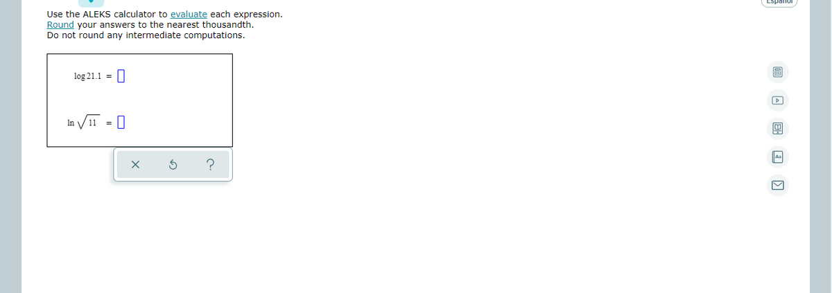 Use the ALEKS calculator to evaluate each expression.
Round your answers to the nearest thousandth.
Do not round any intermediate computations.
log 21.1 = ||
a V11 = 0
In
An
?
