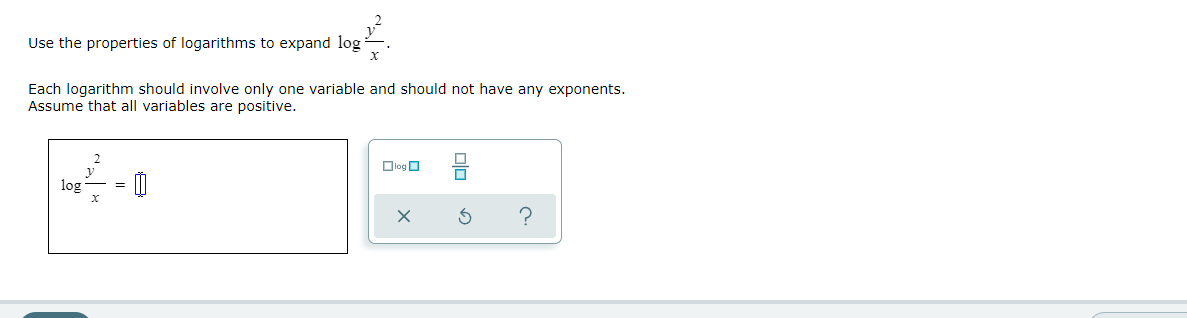Use the properties of logarithms to expand log
Each logarithm should involve only one variable and should not have any exponents.
Assume that all variables are positive.
Olog O
log
Olo
