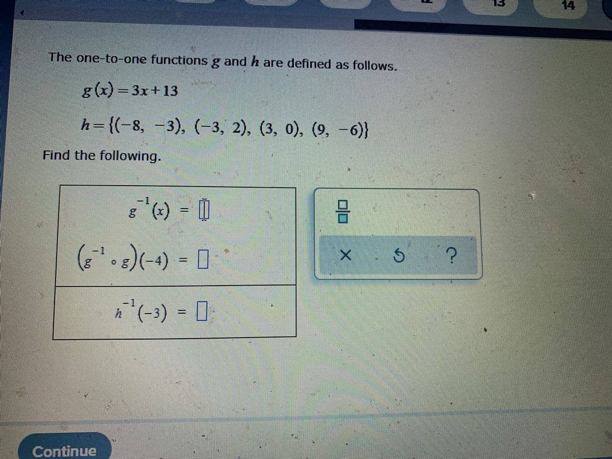 The one-to-one functions g and h are defined as follows.
g(x)-3x+13
h= {(-8,-3), (-3, 2), (3, 0), (9, -6)}
Find the following.
(x)
1-1
(-3) - 0
Continue
14
