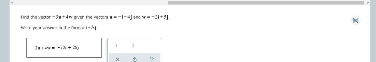 Find the vector -3u+4w given the vectors u=-i-4j and w =-2i+5j.
Write your answer in the form ai+bj.
j
-3u+4w = - 30i + 26j
