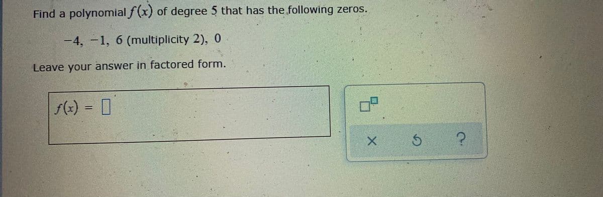 Find a polynomial f (x) of degree 5 that has the following zeros.
-4,-1, 6 (multiplicity 2), 0
Leave your answer in factored form.
(x)%3=
= 0
