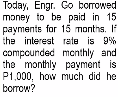 Today, Engr. Go borrowed
money to be paid in 15
payments for 15 months. If
the interest rate is 9%
compounded monthly and
the monthly payment is
P1,000, how much did he
borrow?
