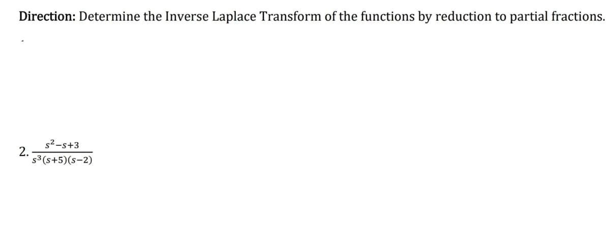 Direction: Determine the Inverse Laplace Transform of the functions by reduction to partial fractions.
s2-s+3
2.
s3 (s+5)(s-2)
