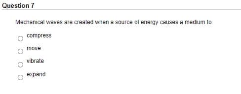 Question 7
Mechanical waves are created when a source of energy causes a medium to
compress
move
vibrate
expand
